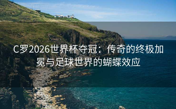 C罗2026世界杯夺冠：传奇的终极加冕与足球世界的蝴蝶效应
