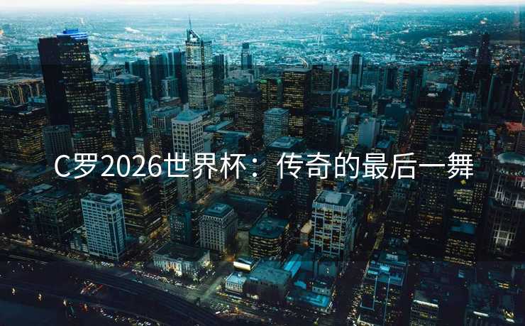 C罗2026世界杯：传奇的最后一舞