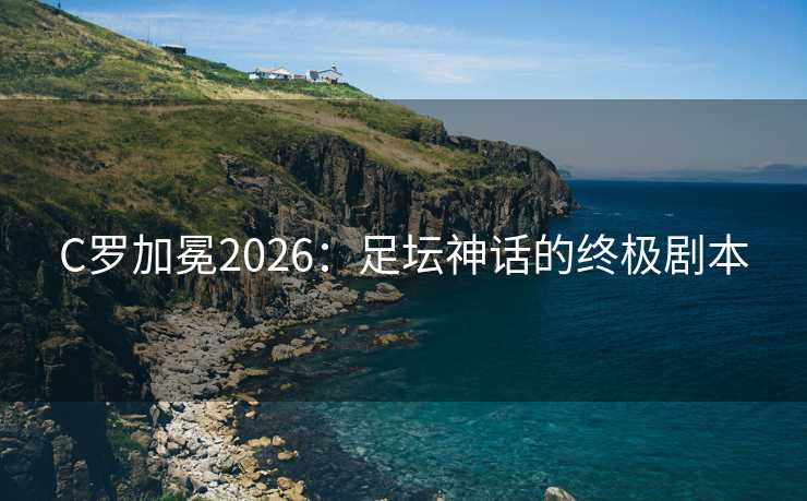 C罗加冕2026：足坛神话的终极剧本