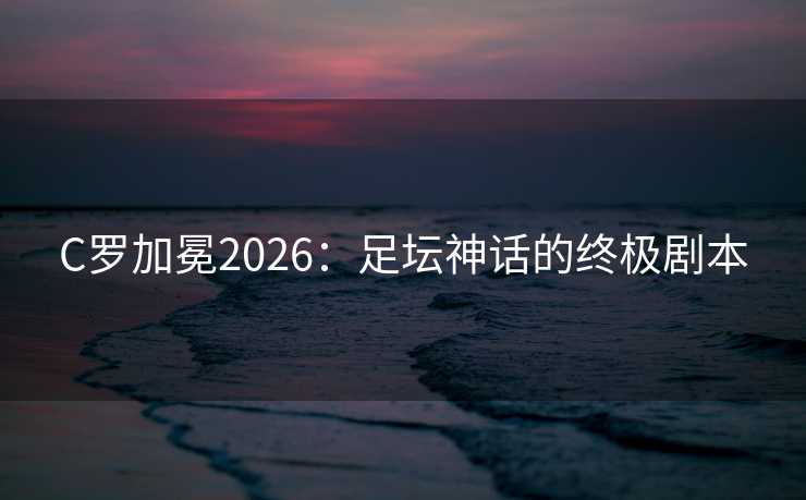 C罗加冕2026：足坛神话的终极剧本