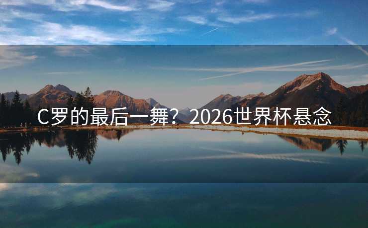 C罗的最后一舞？2026世界杯悬念