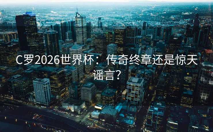 C罗2026世界杯：传奇终章还是惊天谣言？