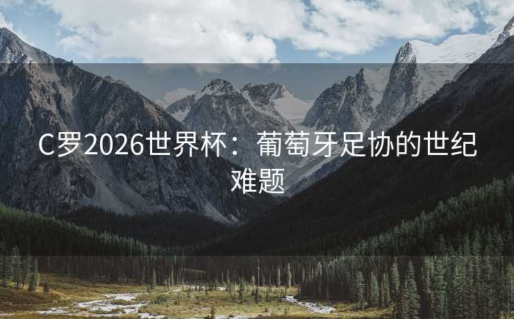 C罗2026世界杯：葡萄牙足协的世纪难题