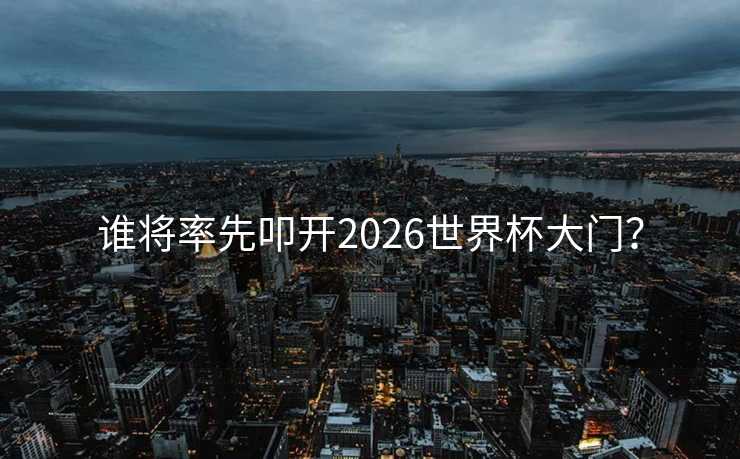 谁将率先叩开2026世界杯大门？