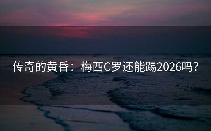 传奇的黄昏:梅西C罗还能踢2026吗? 传奇的黄昏:梅西C罗还能踢2026吗?
