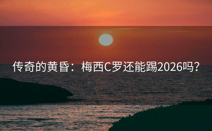 传奇的黄昏：梅西C罗还能踢2026吗？