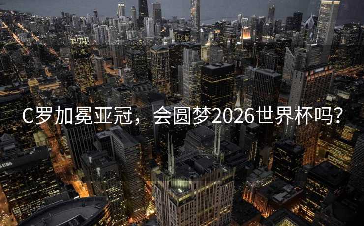 C罗加冕亚冠，会圆梦2026世界杯吗？