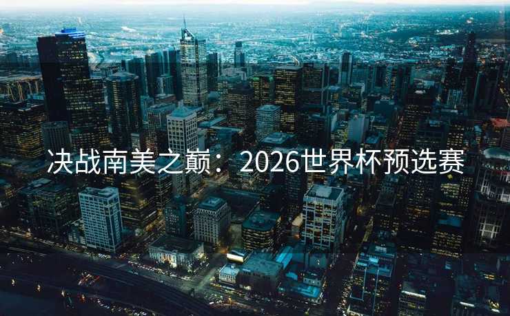 决战南美之巅：2026世界杯预选赛