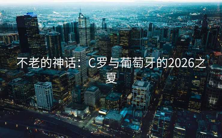 不老的神话：C罗与葡萄牙的2026之夏