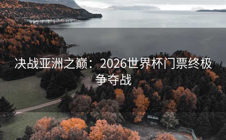 决战亚洲之巅：2026世界杯门票终极争夺战