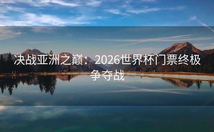 决战亚洲之巅：2026世界杯门票终极争夺战