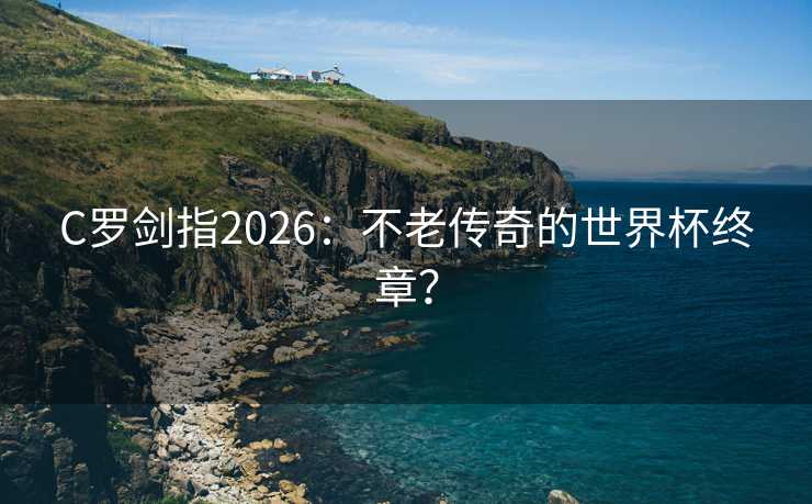 C罗剑指2026：不老传奇的世界杯终章？