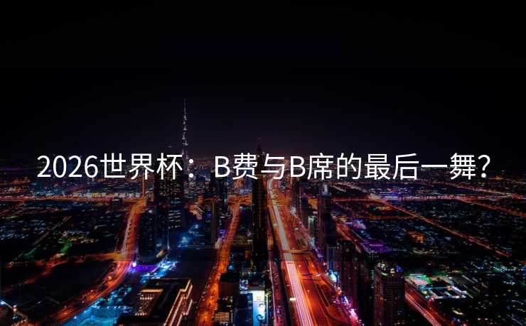 2026世界杯：B费与B席的最后一舞？