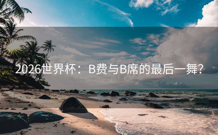 2026世界杯：B费与B席的最后一舞？