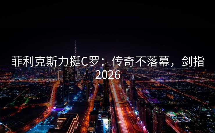 菲利克斯力挺C罗:传奇不落幕,剑指2026 菲利克斯力挺C罗:传奇不落幕,剑指2026