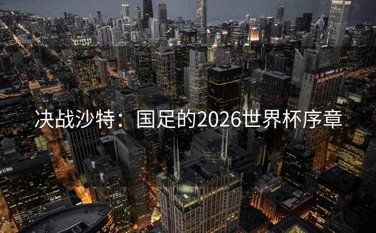 决战沙特：国足的2026世界杯序章