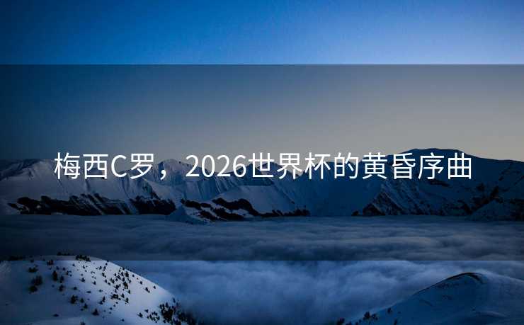 梅西C罗，2026世界杯的黄昏序曲