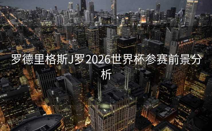 罗德里格斯J罗2026世界杯参赛前景分析