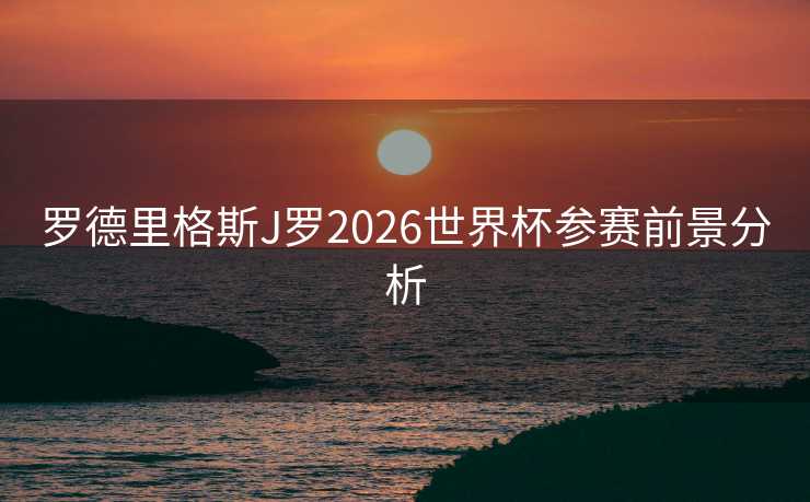 罗德里格斯J罗2026世界杯参赛前景分析 罗德里格斯J罗2026世界杯参赛前景分析