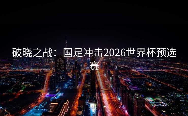 破晓之战：国足冲击2026世界杯预选赛
