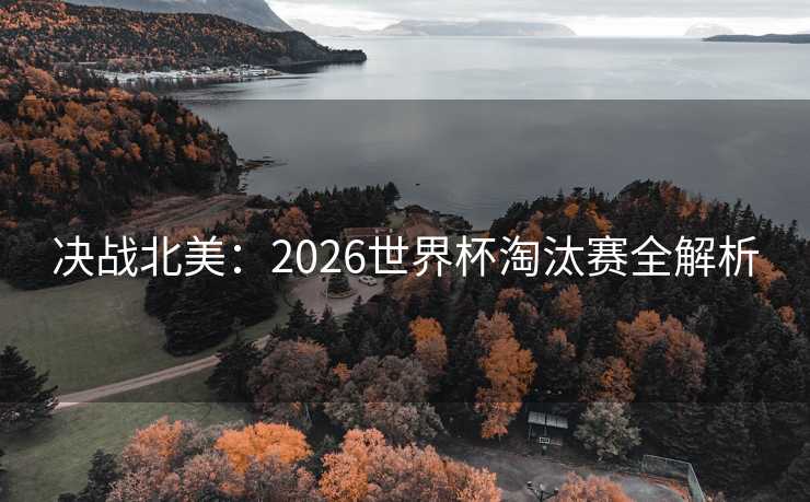 决战北美：2026世界杯淘汰赛全解析