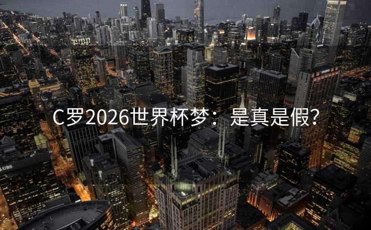 C罗2026世界杯梦：是真是假？