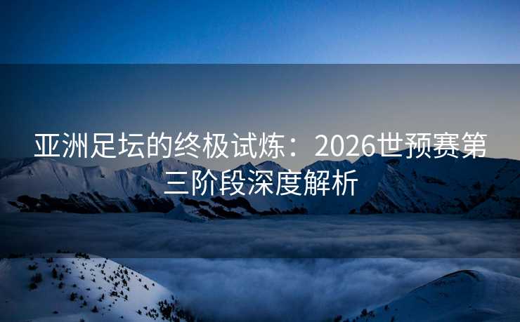 亚洲足坛的终极试炼：2026世预赛第三阶段深度解析
