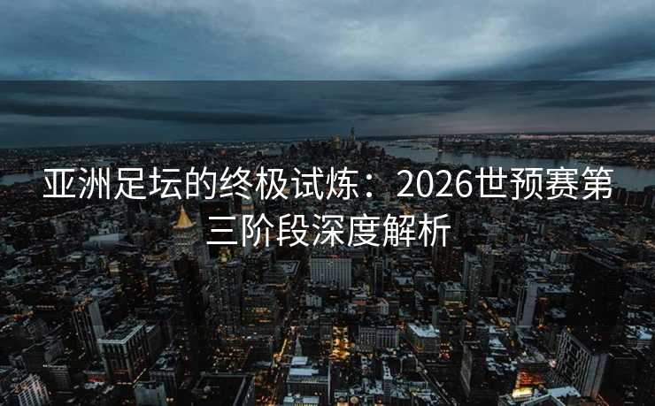 亚洲足坛的终极试炼：2026世预赛第三阶段深度解析