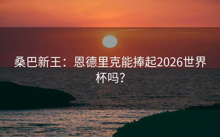 桑巴新王：恩德里克能捧起2026世界杯吗？