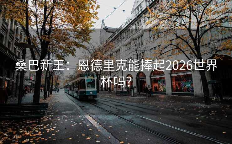 桑巴新王：恩德里克能捧起2026世界杯吗？
