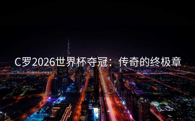 C罗2026世界杯夺冠：传奇的终极章