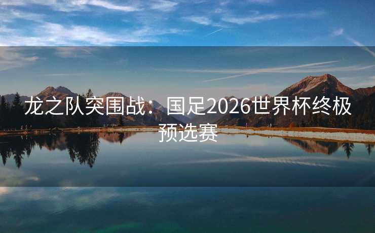 龙之队突围战：国足2026世界杯终极预选赛