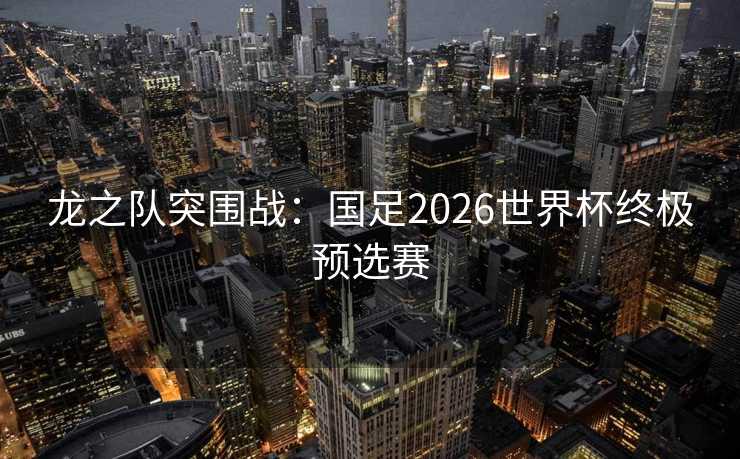 龙之队突围战:国足2026世界杯终极预选赛 龙之队突围战:国足2026世界杯终极预选赛