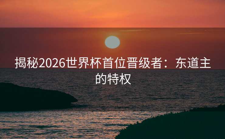 揭秘2026世界杯首位晋级者：东道主的特权