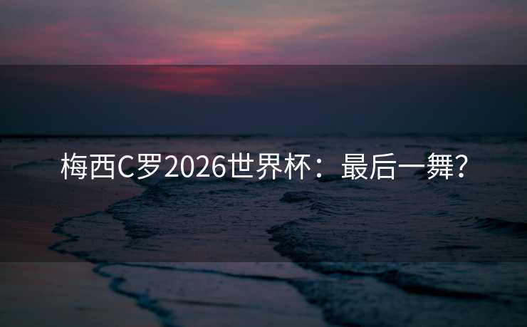 梅西C罗2026世界杯:最后一舞? 梅西C罗2026世界杯:最后一舞?