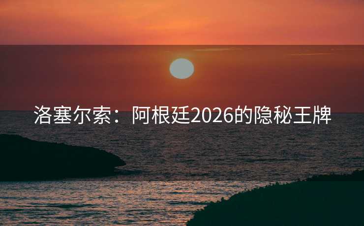 洛塞尔索：阿根廷2026的隐秘王牌