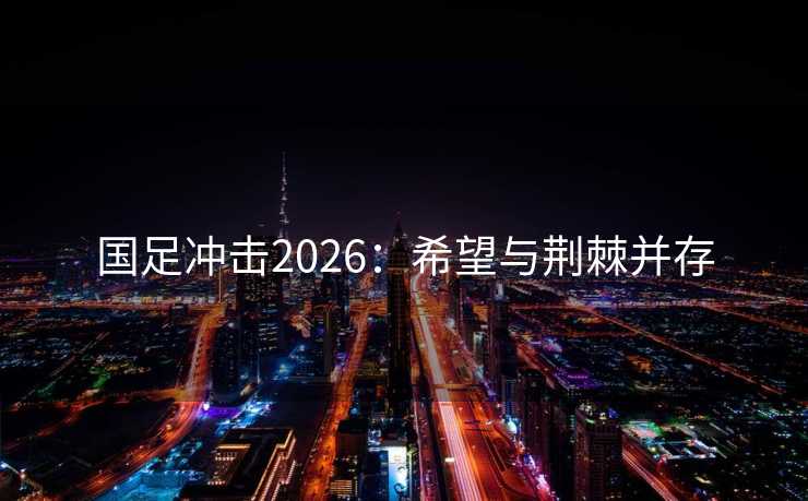 国足冲击2026:希望与荆棘并存 国足冲击2026:希望与荆棘并存