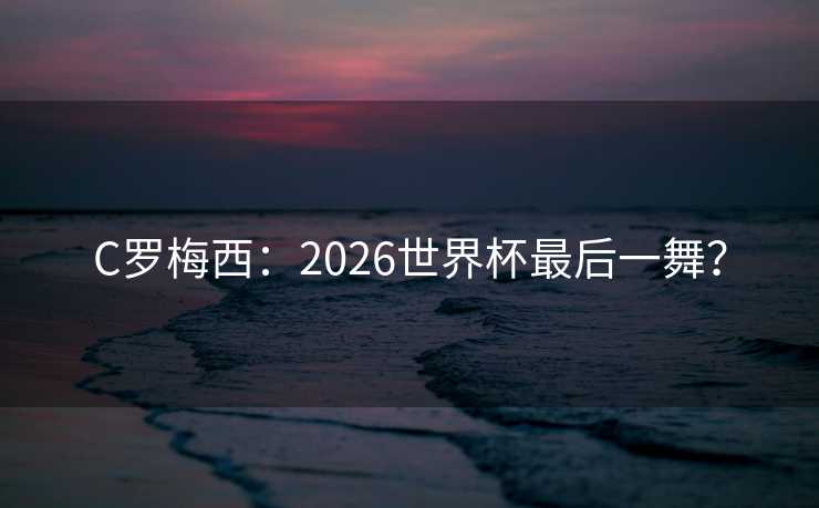 C罗梅西:2026世界杯最后一舞? C罗梅西:2026世界杯最后一舞?