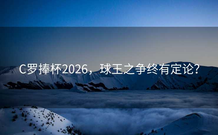 C罗捧杯2026,球王之争终有定论? C罗捧杯2026,球王之争终有定论?