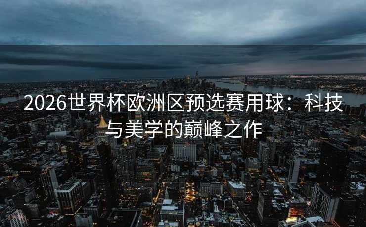 2026世界杯欧洲区预选赛用球：科技与美学的巅峰之作