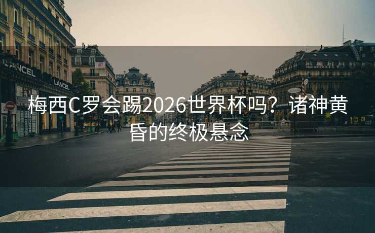 梅西C罗会踢2026世界杯吗？诸神黄昏的终极悬念